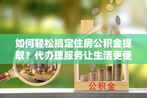 香港岛如何轻松搞定住房公积金提取？代办理服务让生活更便捷！