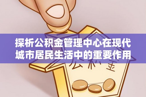香港岛探析公积金管理中心在现代城市居民生活中的重要作用