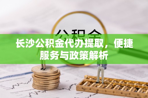 香港岛长沙公积金代办提取，便捷服务与政策解析