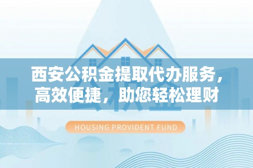 香港岛西安公积金提取代办服务，高效便捷，助您轻松理财