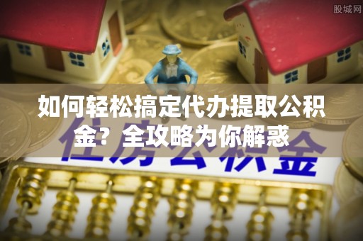 香港岛如何轻松搞定代办提取公积金？全攻略为你解惑