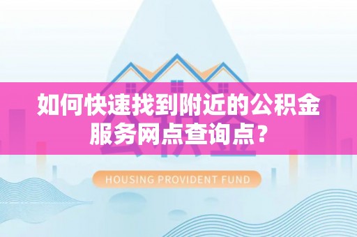 香港岛如何快速找到附近的公积金服务网点查询点？