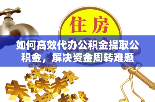 香港岛如何高效代办公积金提取公积金，解决资金周转难题