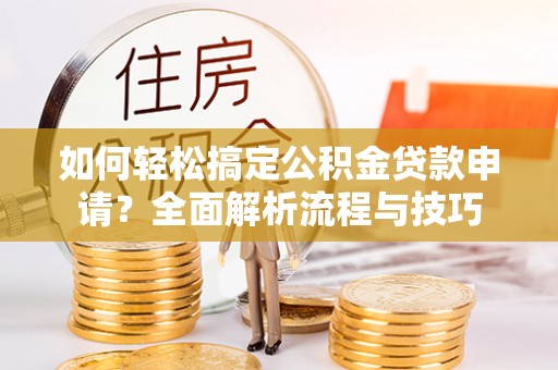香港岛如何轻松搞定公积金贷款申请？全面解析流程与技巧
