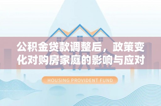 香港岛公积金贷款调整后，政策变化对购房家庭的影响与应对策略