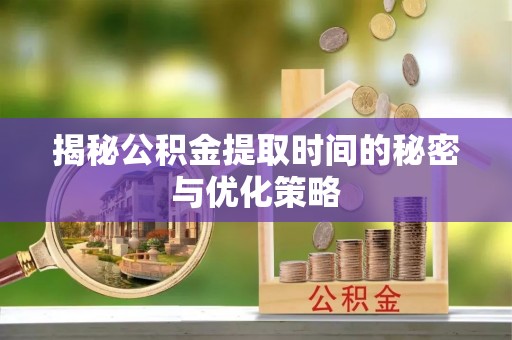 香港岛揭秘公积金提取时间的秘密与优化策略