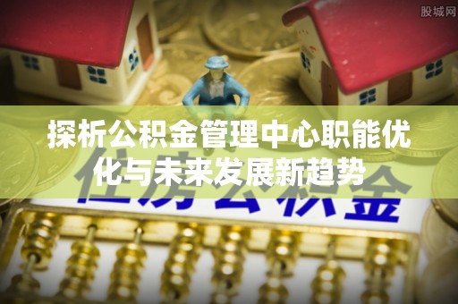 香港岛探析公积金管理中心职能优化与未来发展新趋势
