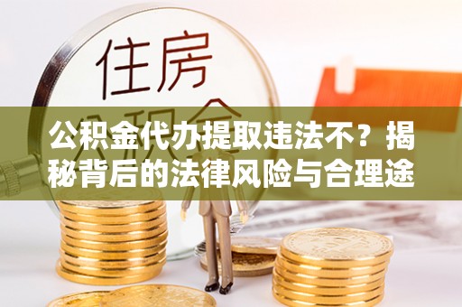 香港岛公积金代办提取违法不？揭秘背后的法律风险与合理途径
