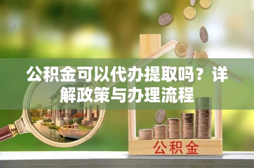 香港岛公积金可以代办提取吗？详解政策与办理流程