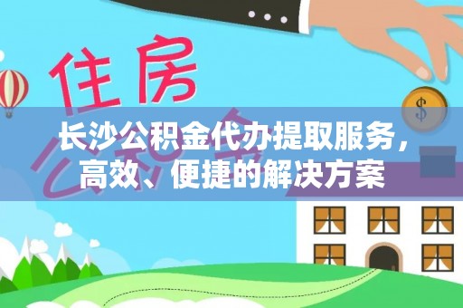 香港岛长沙公积金代办提取服务，高效、便捷的解决方案