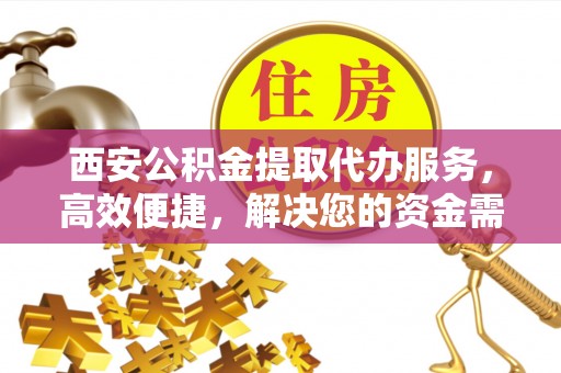 香港岛西安公积金提取代办服务，高效便捷，解决您的资金需求