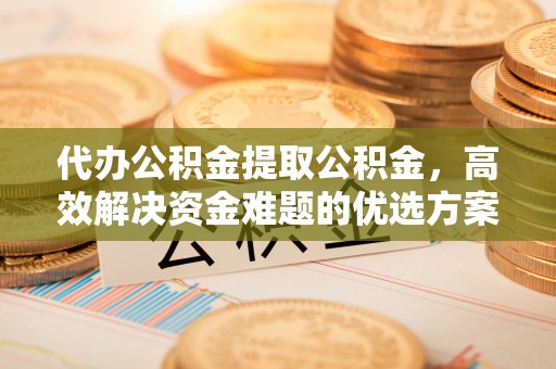 香港岛代办公积金提取公积金，高效解决资金难题的优选方案