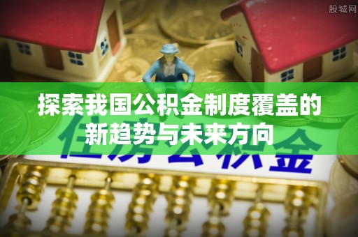 香港岛探索我国公积金制度覆盖的新趋势与未来方向