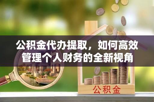 香港岛公积金代办提取，如何高效管理个人财务的全新视角
