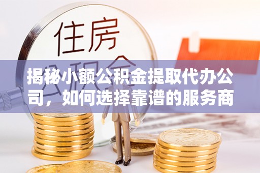 香港岛揭秘小额公积金提取代办公司，如何选择靠谱的服务商？