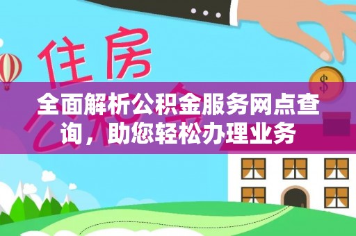 香港岛全面解析公积金服务网点查询，助您轻松办理业务