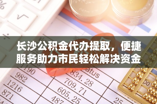 香港岛长沙公积金代办提取，便捷服务助力市民轻松解决资金需求