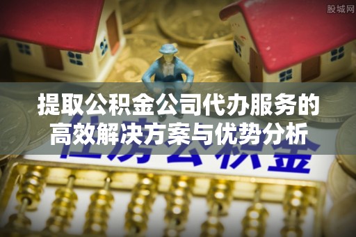 香港岛提取公积金公司代办服务的高效解决方案与优势分析