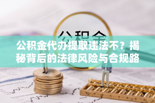 香港岛公积金代办提取违法不？揭秘背后的法律风险与合规路径