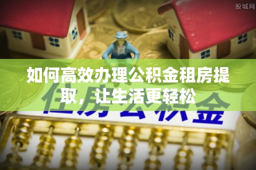 香港岛如何高效办理公积金租房提取，让生活更轻松