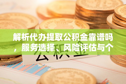 香港岛解析代办提取公积金靠谱吗，服务选择、风险评估与个人权益保障