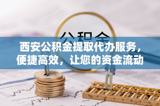 香港岛西安公积金提取代办服务，便捷高效，让您的资金流动更灵活
