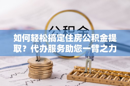 香港岛如何轻松搞定住房公积金提取？代办服务助您一臂之力