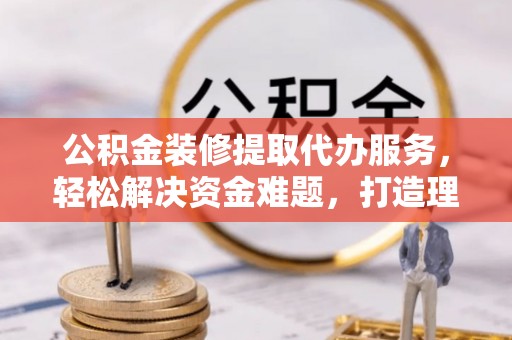 香港岛公积金装修提取代办服务，轻松解决资金难题，打造理想家居