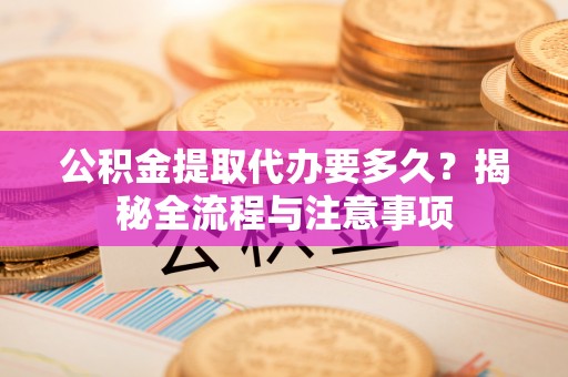 香港岛公积金提取代办要多久？揭秘全流程与注意事项