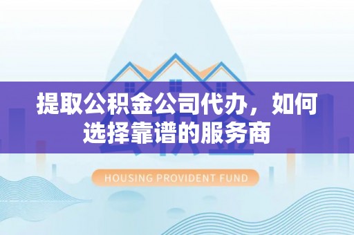 香港岛提取公积金公司代办，如何选择靠谱的服务商