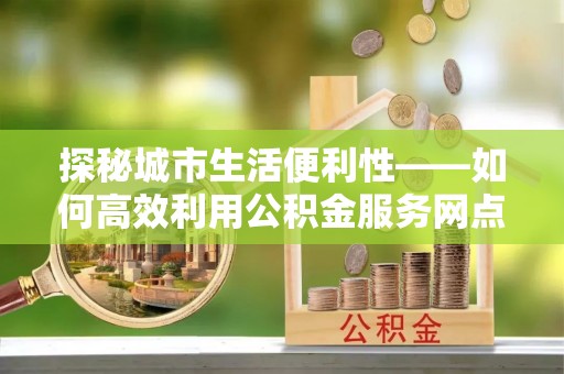 香港岛探秘城市生活便利性——如何高效利用公积金服务网点查询工具
