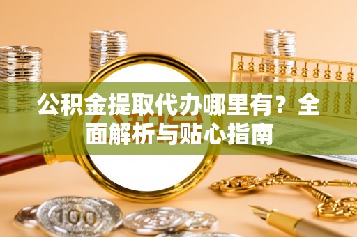 香港岛公积金提取代办哪里有？全面解析与贴心指南