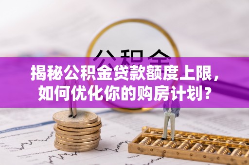 香港岛揭秘公积金贷款额度上限，如何优化你的购房计划？