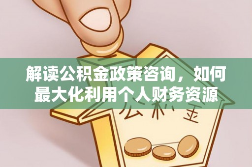 香港岛解读公积金政策咨询，如何最大化利用个人财务资源