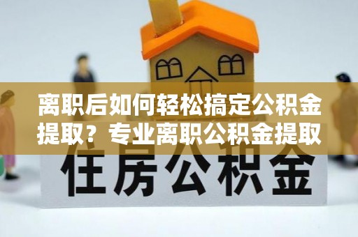 香港岛离职后如何轻松搞定公积金提取？专业离职公积金提取代办服务来帮你
