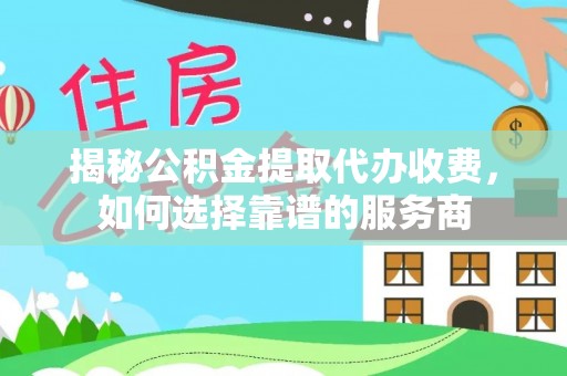 香港岛揭秘公积金提取代办收费，如何选择靠谱的服务商