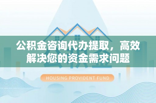 香港岛公积金咨询代办提取，高效解决您的资金需求问题