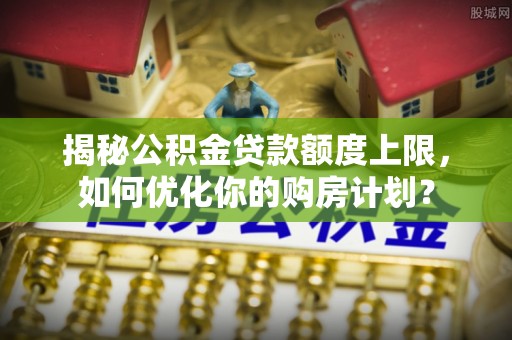 香港岛揭秘公积金贷款额度上限，如何优化你的购房计划？