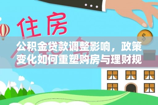 香港岛公积金贷款调整影响，政策变化如何重塑购房与理财规划