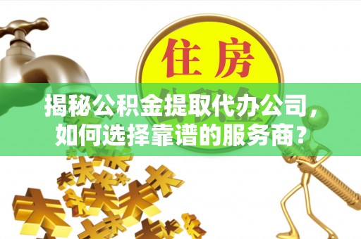 香港岛揭秘公积金提取代办公司，如何选择靠谱的服务商？