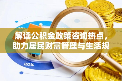 香港岛解读公积金政策咨询热点，助力居民财富管理与生活规划
