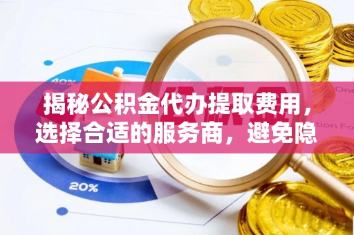 香港岛揭秘公积金代办提取费用，选择合适的服务商，避免隐性收费
