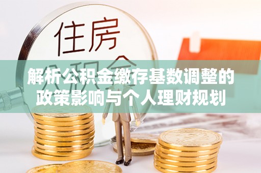 香港岛解析公积金缴存基数调整的政策影响与个人理财规划