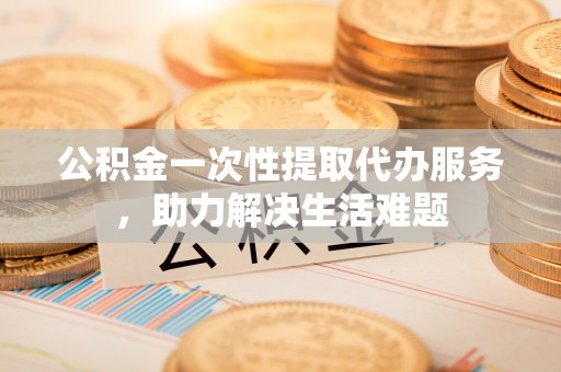 香港岛公积金一次性提取代办服务，助力解决生活难题