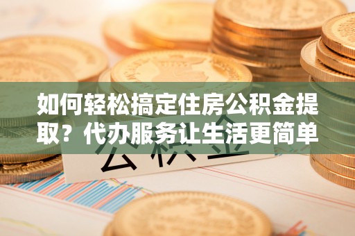 香港岛如何轻松搞定住房公积金提取？代办服务让生活更简单