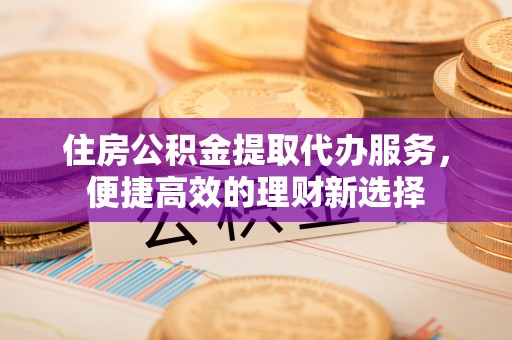 香港岛住房公积金提取代办服务，便捷高效的理财新选择