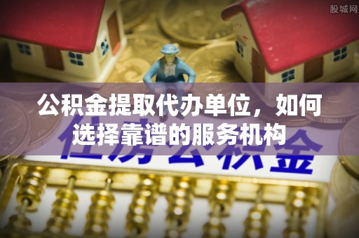 香港岛公积金提取代办单位，如何选择靠谱的服务机构