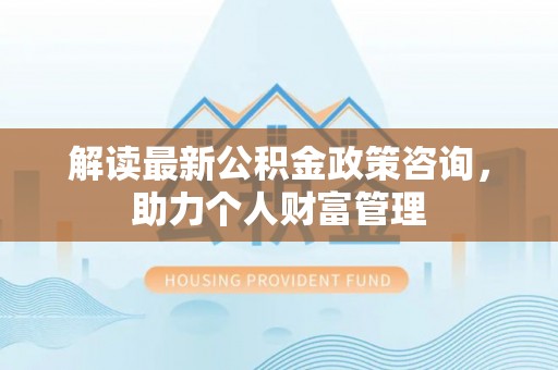 香港岛解读最新公积金政策咨询，助力个人财富管理