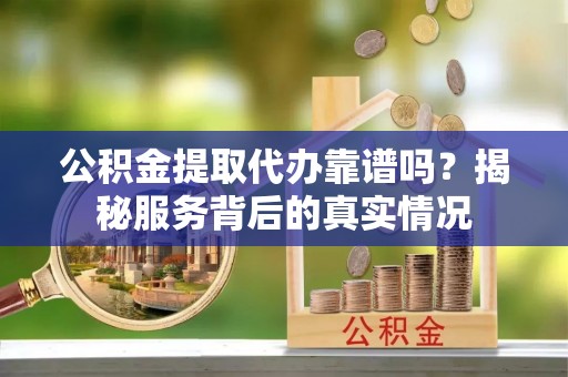 香港岛公积金提取代办靠谱吗？揭秘服务背后的真实情况