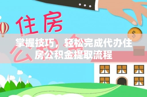 香港岛掌握技巧，轻松完成代办住房公积金提取流程